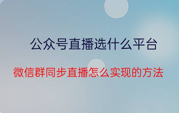 公众号直播选什么平台 微信群同步直播怎么实现的方法？